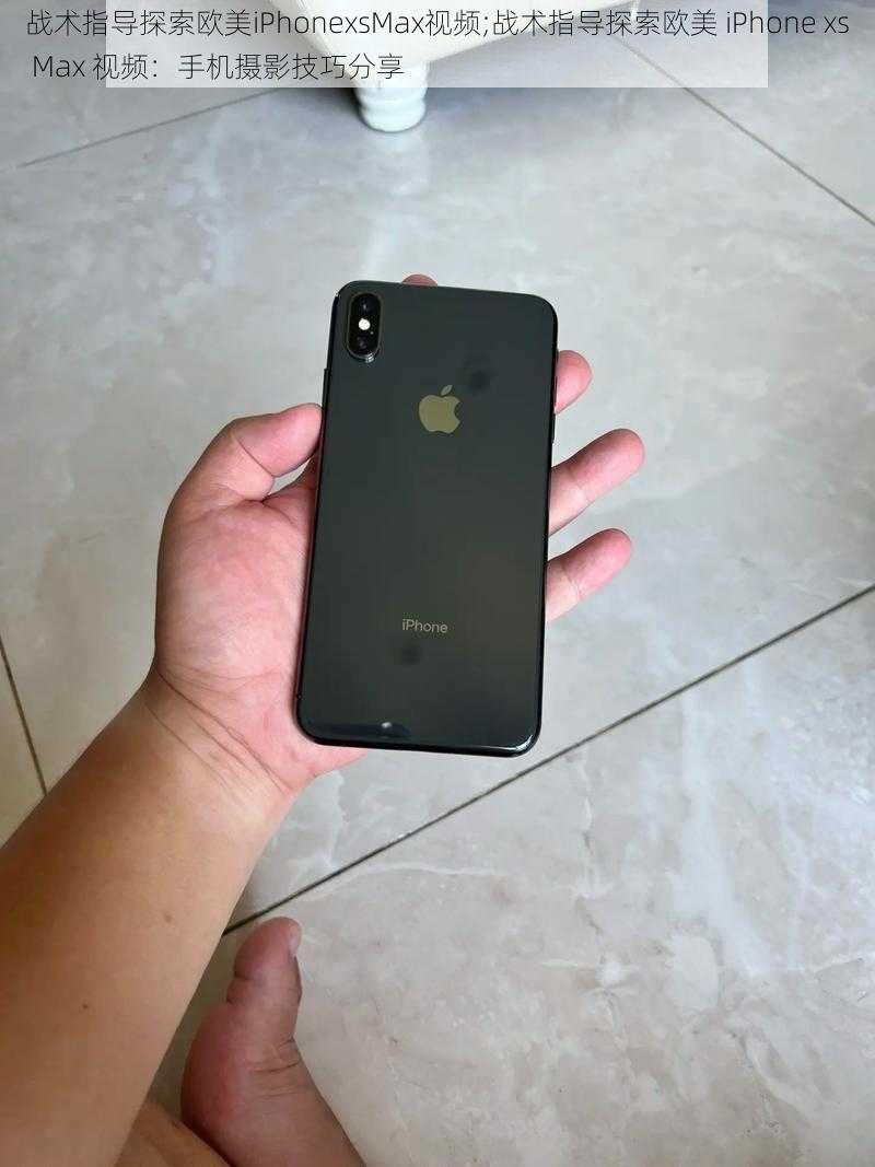 战术指导探索欧美iPhonexsMax视频;战术指导探索欧美 iPhone xs Max 视频：手机摄影技巧分享