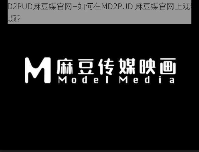 MD2PUD麻豆媒官网—如何在MD2PUD 麻豆媒官网上观看视频？