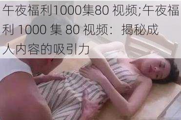 午夜福利1000集80 视频;午夜福利 1000 集 80 视频：揭秘成人内容的吸引力