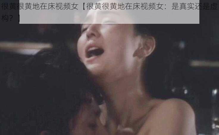 很黄很黄地在床视频女【很黄很黄地在床视频女：是真实还是虚构？】