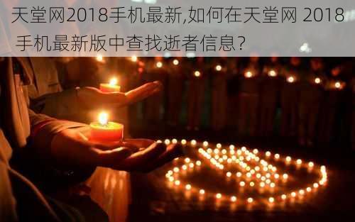 天堂网2018手机最新,如何在天堂网 2018 手机最新版中查找逝者信息？