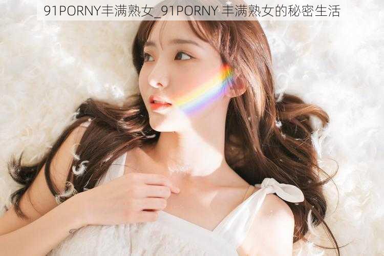 91PORNY丰满熟女_91PORNY 丰满熟女的秘密生活