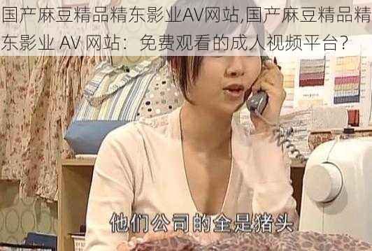 国产麻豆精品精东影业AV网站,国产麻豆精品精东影业 AV 网站：免费观看的成人视频平台？