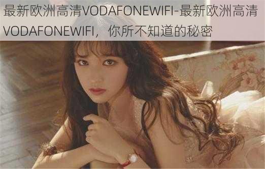 最新欧洲高清VODAFONEWIFI-最新欧洲高清 VODAFONEWIFI，你所不知道的秘密