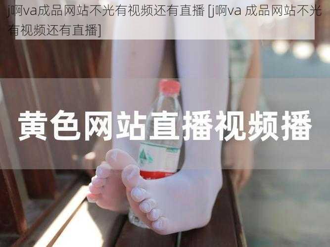 j啊va成品网站不光有视频还有直播 [j啊va 成品网站不光有视频还有直播]