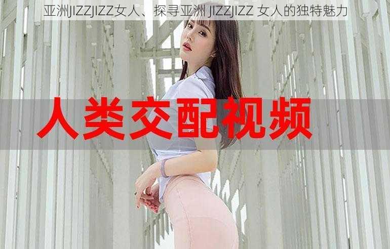 亚洲JIZZJIZZ女人、探寻亚洲 JIZZJIZZ 女人的独特魅力