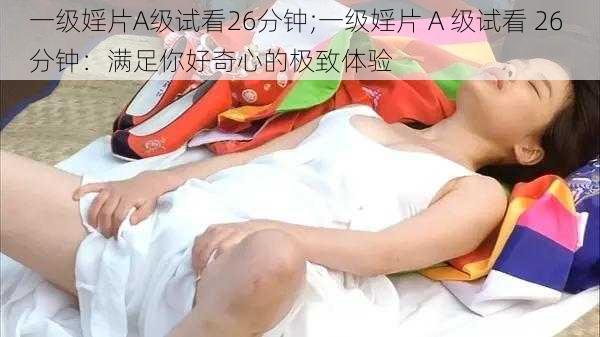 一级婬片A级试看26分钟;一级婬片 A 级试看 26 分钟：满足你好奇心的极致体验