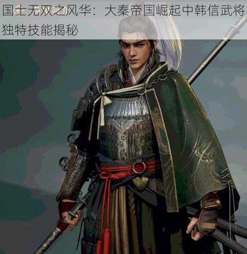 国士无双之风华：大秦帝国崛起中韩信武将独特技能揭秘