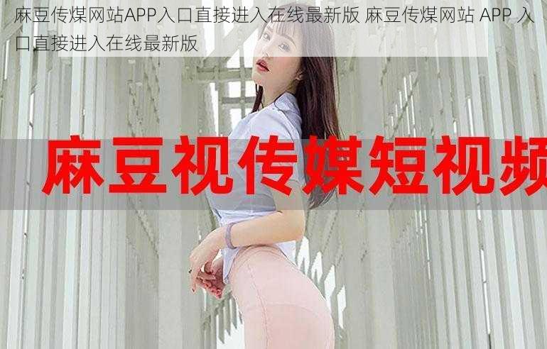 麻豆传煤网站APP入口直接进入在线最新版 麻豆传煤网站 APP 入口直接进入在线最新版