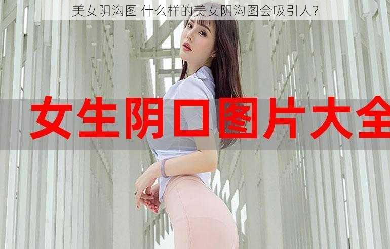 美女阴沟图 什么样的美女阴沟图会吸引人？