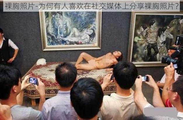 裸胸照片-为何有人喜欢在社交媒体上分享裸胸照片？