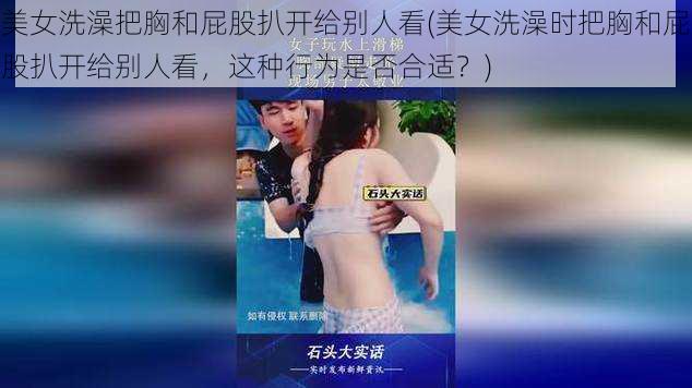 美女洗澡把胸和屁股扒开给别人看(美女洗澡时把胸和屁股扒开给别人看，这种行为是否合适？)