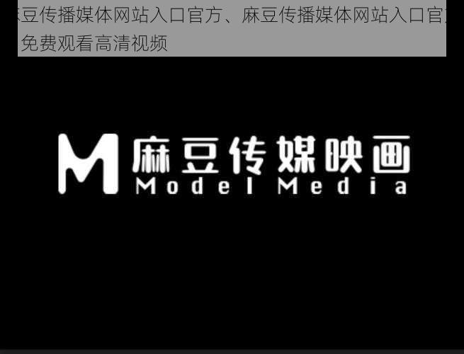 麻豆传播媒体网站入口官方、麻豆传播媒体网站入口官方：免费观看高清视频