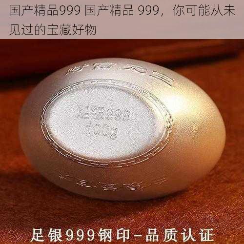 国产精品999 国产精品 999，你可能从未见过的宝藏好物