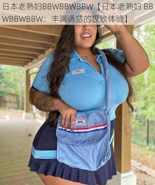 日本老熟妇BBWBBWBBW【日本老熟妇 BBWBBWBBW：丰满诱惑的极致体验】