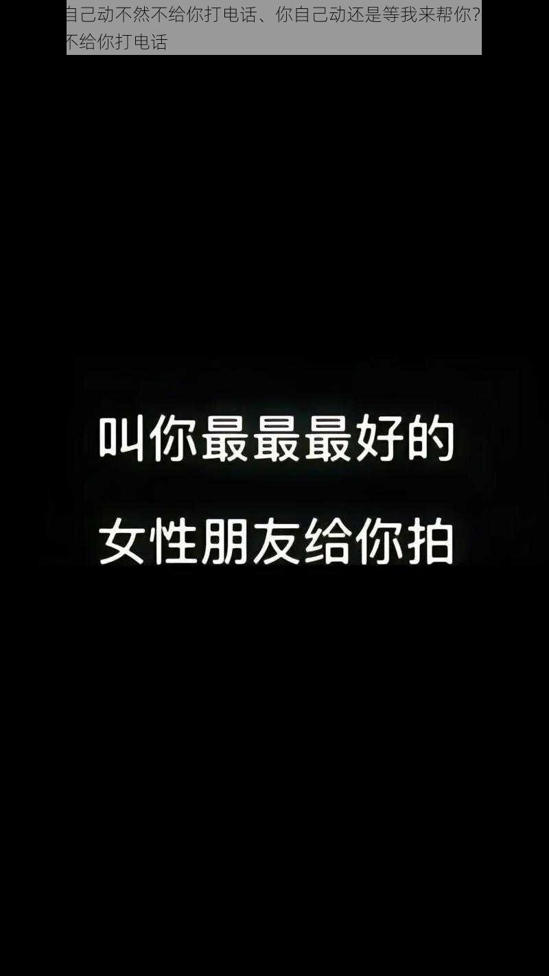 对准了自己动不然不给你打电话、你自己动还是等我来帮你？对准了，不然不给你打电话