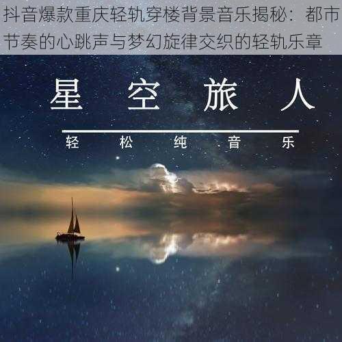 抖音爆款重庆轻轨穿楼背景音乐揭秘：都市节奏的心跳声与梦幻旋律交织的轻轨乐章