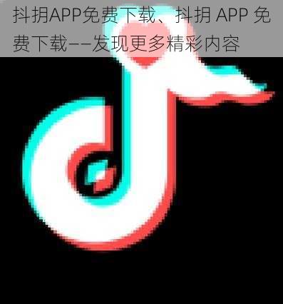 抖抈APP免费下载、抖抈 APP 免费下载——发现更多精彩内容