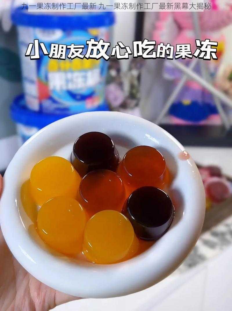 九一果冻制作工厂最新 九一果冻制作工厂最新黑幕大揭秘