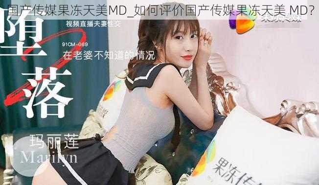 国产传媒果冻天美MD_如何评价国产传媒果冻天美 MD？