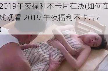 2019午夜福利不卡片在线(如何在线观看 2019 午夜福利不卡片？)