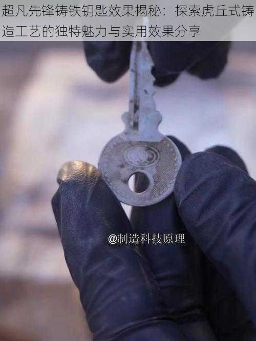 超凡先锋铸铁钥匙效果揭秘：探索虎丘式铸造工艺的独特魅力与实用效果分享