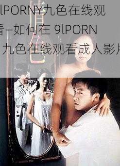 9lPORNY九色在线观看—如何在 9lPORNY 九色在线观看成人影片？