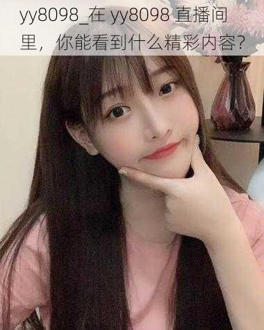 yy8098_在 yy8098 直播间里，你能看到什么精彩内容？