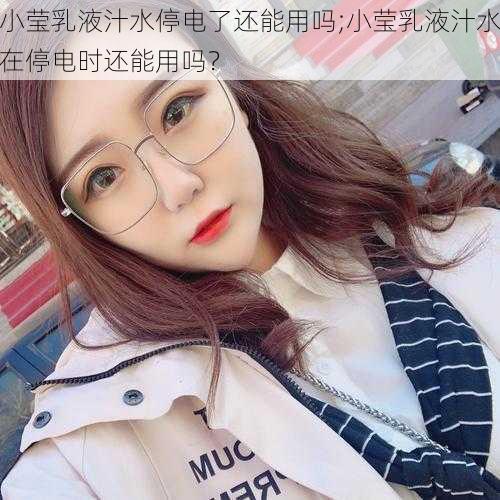 小莹乳液汁水停电了还能用吗;小莹乳液汁水在停电时还能用吗？