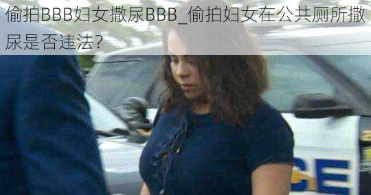 偷拍BBB妇女撒尿BBB_偷拍妇女在公共厕所撒尿是否违法？