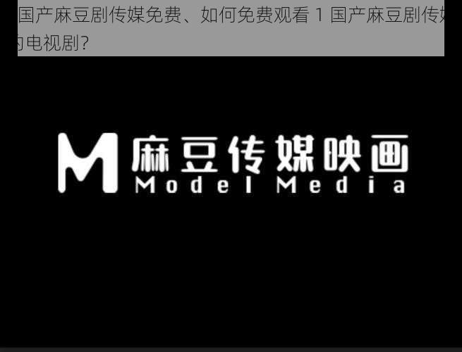 1国产麻豆剧传媒免费、如何免费观看 1 国产麻豆剧传媒的电视剧？