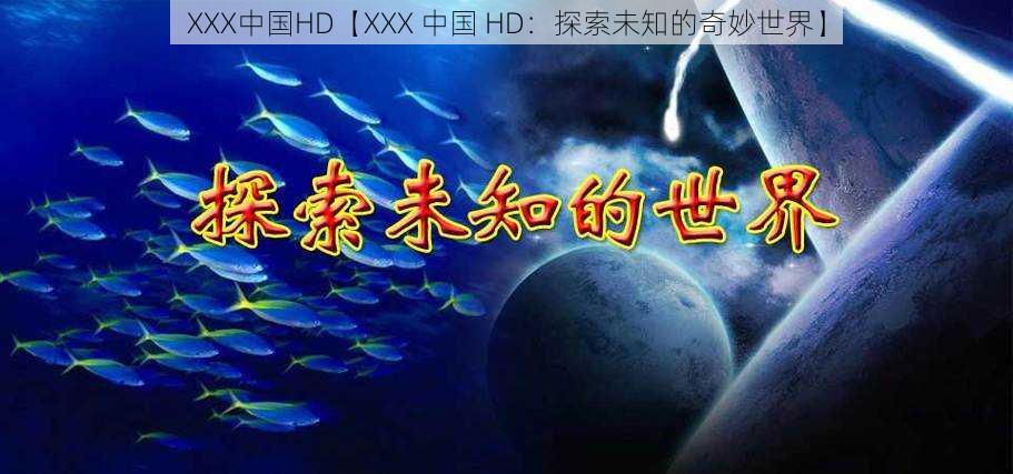 XXX中国HD【XXX 中国 HD：探索未知的奇妙世界】