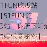 51FUN吃瓜站【51FUN 吃瓜站：你所不知道的娱乐圈秘密】