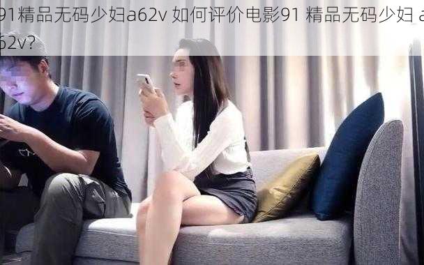 91精品无码少妇a62v 如何评价电影91 精品无码少妇 a62v？