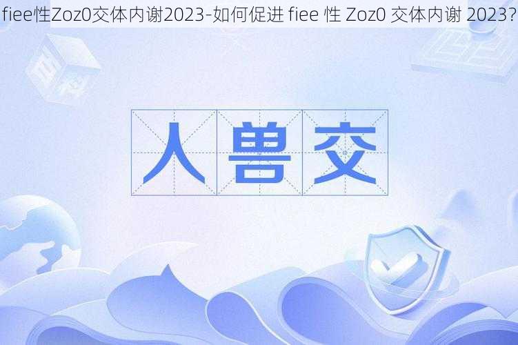 fiee性Zoz0交体内谢2023-如何促进 fiee 性 Zoz0 交体内谢 2023？