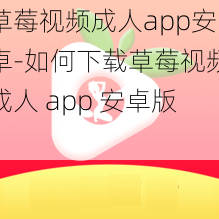 草莓视频成人app安卓-如何下载草莓视频成人 app 安卓版？