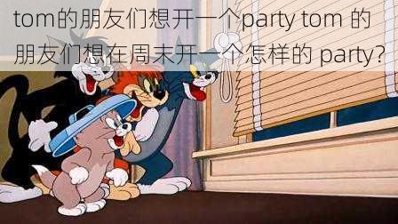 tom的朋友们想开一个party tom 的朋友们想在周末开一个怎样的 party？