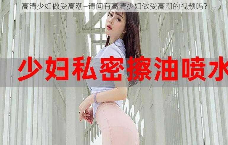 高清少妇做受高潮—请问有高清少妇做受高潮的视频吗？