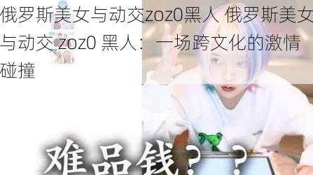 俄罗斯美女与动交zoz0黑人 俄罗斯美女与动交 zoz0 黑人：一场跨文化的激情碰撞