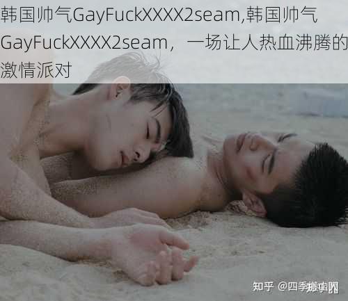 韩国帅气GayFuckXXXX2seam,韩国帅气 GayFuckXXXX2seam，一场让人热血沸腾的激情派对