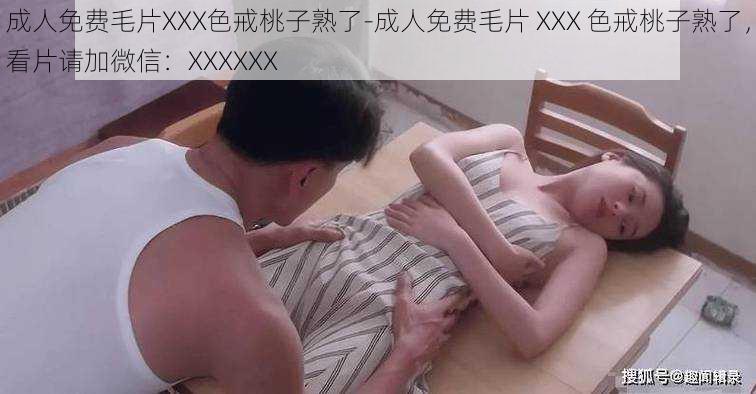 成人免费毛片XXX色戒桃子熟了-成人免费毛片 XXX 色戒桃子熟了，看片请加微信：XXXXXX