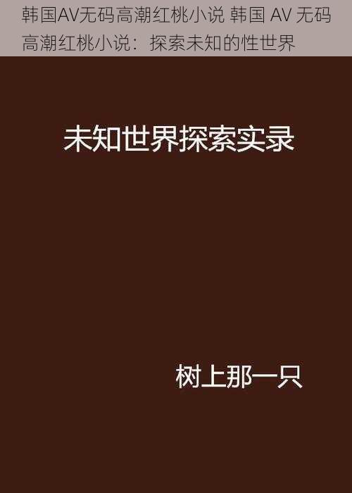 韩国AV无码高潮红桃小说 韩国 AV 无码高潮红桃小说：探索未知的性世界