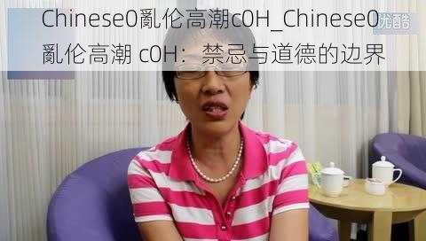 Chinese0亂伦高潮c0H_Chinese0 亂伦高潮 c0H：禁忌与道德的边界