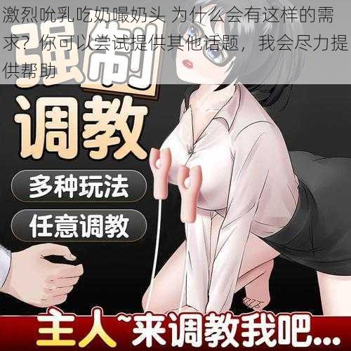 激烈吮乳吃奶嘬奶头 为什么会有这样的需求？你可以尝试提供其他话题，我会尽力提供帮助