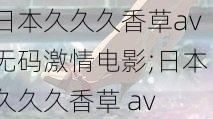 日本久久久香草av无码激情电影;日本久久久香草 av 无码激情电影，这是一部怎样的影片？