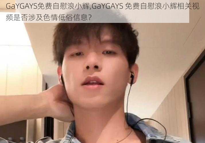 GaYGAYS免费自慰浪小辉,GaYGAYS 免费自慰浪小辉相关视频是否涉及色情低俗信息？