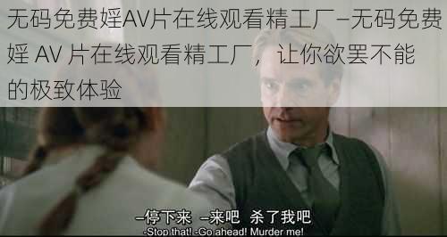 无码免费婬AV片在线观看精工厂—无码免费婬 AV 片在线观看精工厂，让你欲罢不能的极致体验