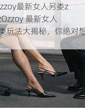 zOzzoy最新女人另娄zo,zOzzoy 最新女人另类玩法大揭秘，你绝对想不到