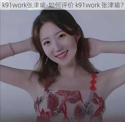 k91work张津瑜-如何评价 k91work 张津瑜？