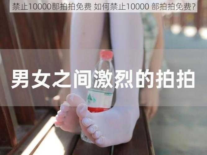 禁止10000部拍拍免费 如何禁止10000 部拍拍免费？